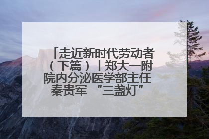 走近新时代劳动者（下篇）丨郑大一附院内分泌医学部主任秦贵军 “三盏灯”下的医者人生