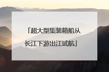 超大型集装箱船从长江下游出江试航