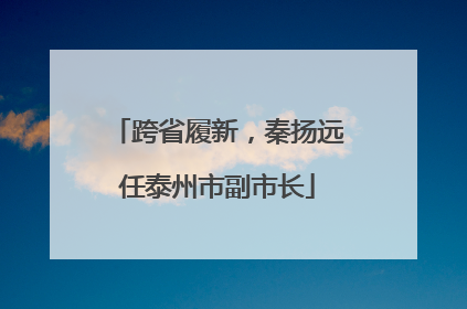 跨省履新，秦扬远任泰州市副市长