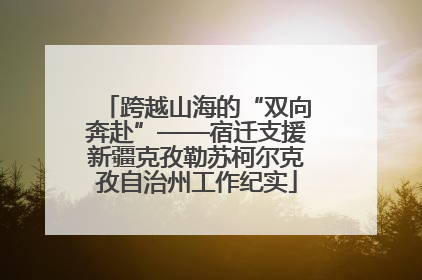跨越山海的“双向奔赴”——宿迁支援新疆克孜勒苏柯尔克孜自治州工作纪实