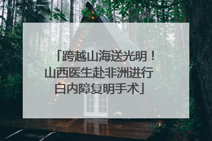 跨越山海送光明！山西医生赴非洲进行白内障复明手术