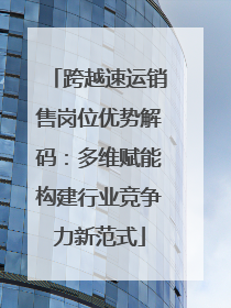 跨越速运销售岗位优势解码：多维赋能构建行业竞争力新范式