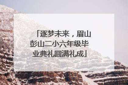 逐梦未来，眉山彭山二小六年级毕业典礼圆满礼成