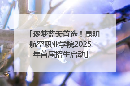 逐梦蓝天首选！昆明航空职业学院2025年首届招生启动