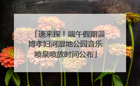 速来探！端午假期淄博孝妇河湿地公园音乐喷泉喷放时间公布