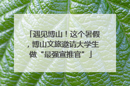 遇见博山！这个暑假，博山文旅邀请大学生做“最强宣推官”