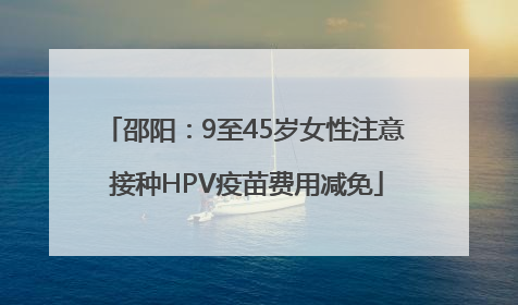 邵阳：9至45岁女性注意 接种HPV疫苗费用减免