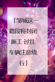邹城这一路段将封闭施工 过往车辆注意绕行