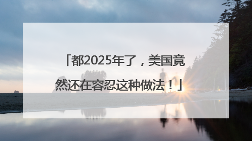 都2025年了，美国竟然还在容忍这种做法！