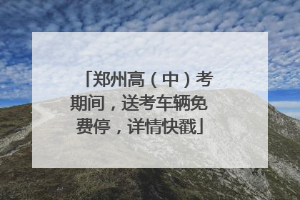 郑州高（中）考期间，送考车辆免费停，详情快戳