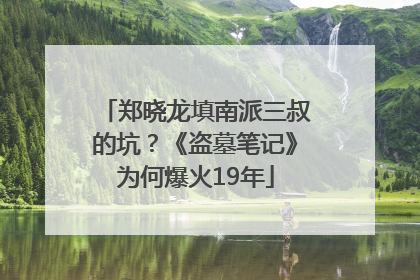 郑晓龙填南派三叔的坑？《盗墓笔记》为何爆火19年