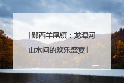 郧西羊尾镇：龙潭河山水间的欢乐盛宴