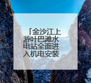 金沙江上游叶巴滩水电站全面进入机电安装阶段