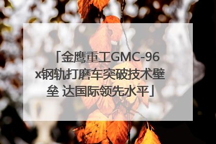 金鹰重工GMC-96x钢轨打磨车突破技术壁垒 达国际领先水平