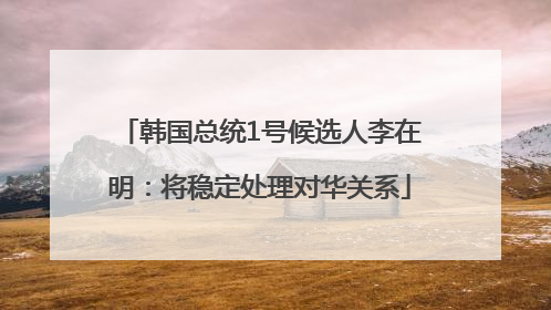 韩国总统1号候选人李在明：将稳定处理对华关系