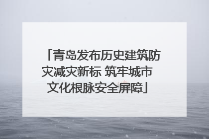 青岛发布历史建筑防灾减灾新标 筑牢城市文化根脉安全屏障