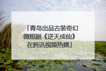 青岛出品古装奇幻微短剧《逆天成仙》在腾讯视频热播