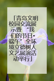青岛文明校园交流展示暨 “我们的节日•端午”全环境立德树人文艺展演活动举行