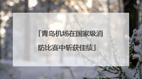 青岛机场在国家级消防比赛中斩获佳绩