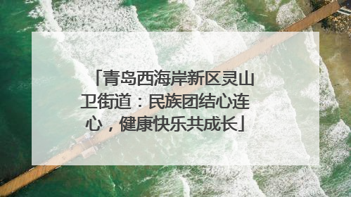 青岛西海岸新区灵山卫街道：民族团结心连心，健康快乐共成长