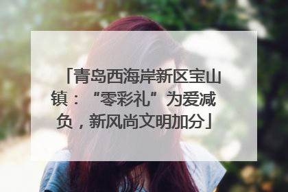 青岛西海岸新区宝山镇：“零彩礼”为爱减负，新风尚文明加分