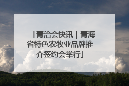 青洽会快讯｜青海省特色农牧业品牌推介签约会举行