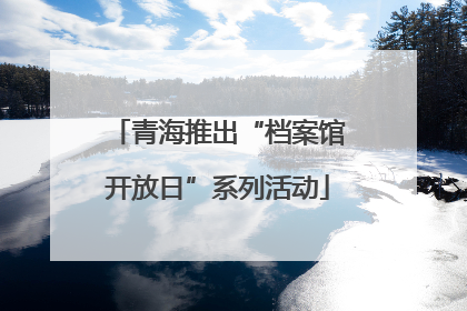 青海推出“档案馆开放日”系列活动