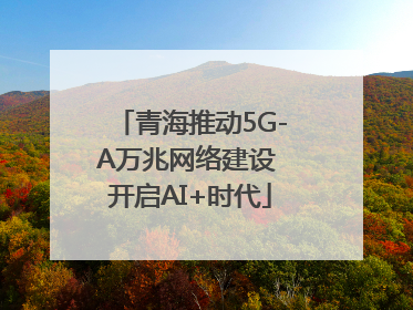 青海推动5G-A万兆网络建设 开启AI+时代