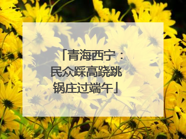 青海西宁：民众踩高跷跳锅庄过端午