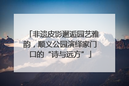 非遗皮影邂逅园艺雅韵，顺义公园演绎家门口的“诗与远方”