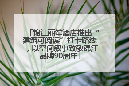 锦江丽笙酒店推出“建筑可阅读”打卡路线，以空间叙事致敬锦江品牌90周年