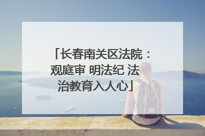 长春南关区法院：观庭审 明法纪 法治教育入人心