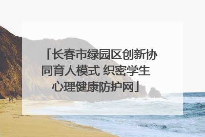 长春市绿园区创新协同育人模式 织密学生心理健康防护网