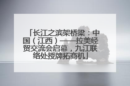长江之滨架桥梁：中国（江西）——拉美经贸交流会启幕，九江联络处授牌拓商机