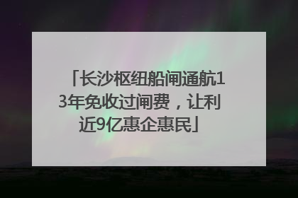 长沙枢纽船闸通航13年免收过闸费，让利近9亿惠企惠民