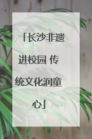 长沙非遗进校园 传统文化润童心