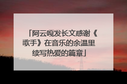 阿云嘎发长文感谢《歌手》在音乐的余温里续写热爱的篇章