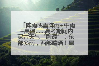 阵雨或雷阵雨+中雨+高温……高考期间内蒙古天气“剧透”：东部多雨，西部晴晒！局地有短时强降水