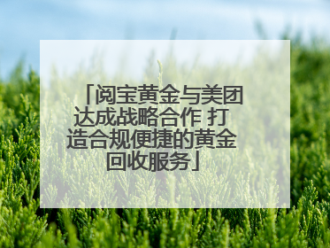 阅宝黄金与美团达成战略合作 打造合规便捷的黄金回收服务