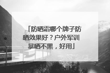防晒霜哪个牌子防晒效果好？户外军训暴晒不黑，好用