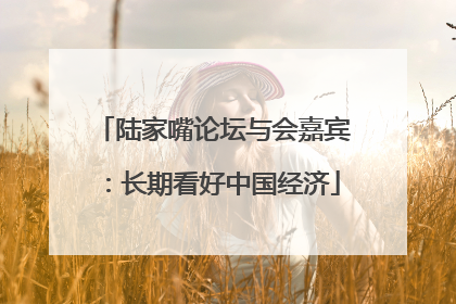 陆家嘴论坛与会嘉宾：长期看好中国经济