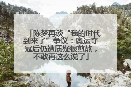 陈梦再谈“我的时代到来了”争议：奥运夺冠后仍遭质疑很煎熬，不敢再这么说了