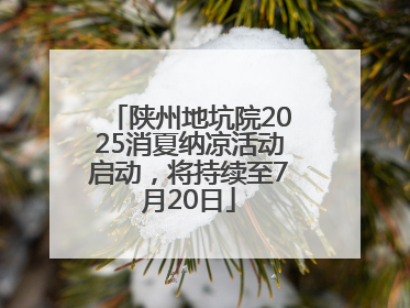 陕州地坑院2025消夏纳凉活动启动，将持续至7月20日