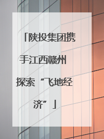 陕投集团携手江西赣州 探索“飞地经济”