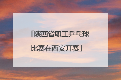 陕西省职工乒乓球比赛在西安开赛
