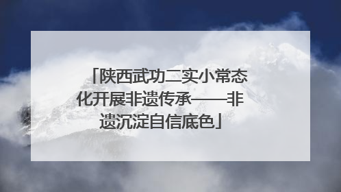 陕西武功二实小常态化开展非遗传承——非遗沉淀自信底色