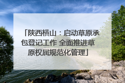 陕西横山：启动草原承包登记工作 全面推进草原权属规范化管理