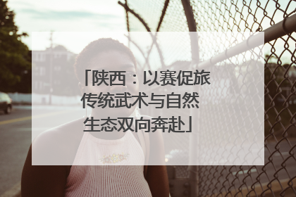 陕西：以赛促旅 传统武术与自然生态双向奔赴