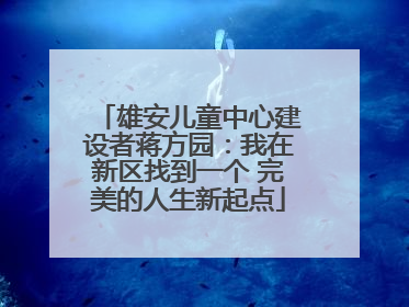 雄安儿童中心建设者蒋方园：我在新区找到一个 完美的人生新起点