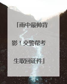 雨中最帅背影！交警帮考生取回证件